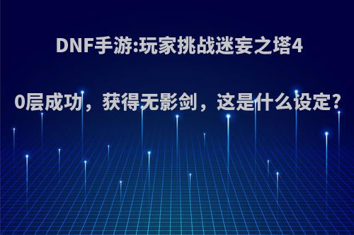 DNF手游:玩家挑战迷妄之塔40层成功，获得无影剑，这是什么设定?