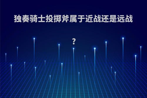 独奏骑士投掷斧属于近战还是远战?