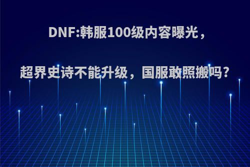 DNF:韩服100级内容曝光，超界史诗不能升级，国服敢照搬吗?