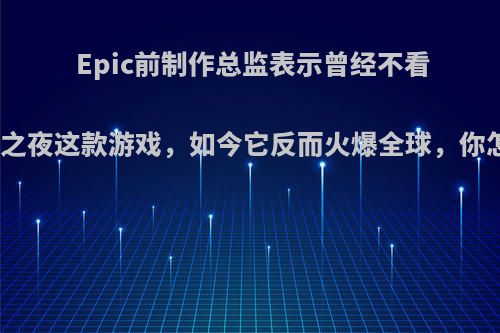 Epic前制作总监表示曾经不看好堡垒之夜这款游戏，如今它反而火爆全球，你怎么看?