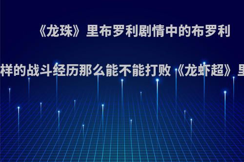 《龙珠》里布罗利剧情中的布罗利如果有悟空那样的战斗经历那么能不能打败《龙虾超》里面的比鲁斯?