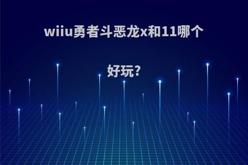 wiiu勇者斗恶龙x和11哪个好玩?