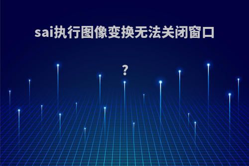 sai执行图像变换无法关闭窗口?