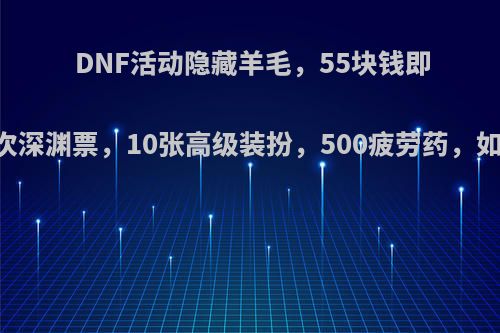 DNF活动隐藏羊毛，55块钱即可领50次深渊票，10张高级装扮，500疲劳药，如何评价?