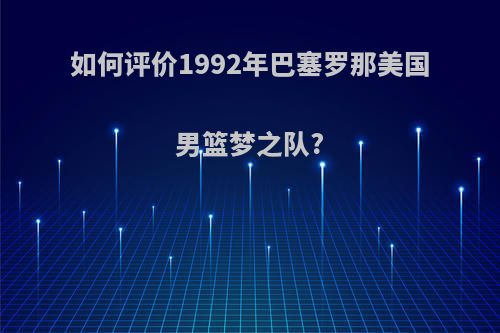 如何评价1992年巴塞罗那美国男篮梦之队?