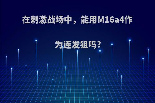 在刺激战场中，能用M16a4作为连发狙吗?