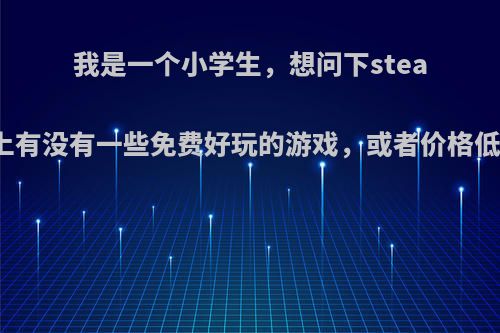 我是一个小学生，想问下steam上有没有一些免费好玩的游戏，或者价格低的?