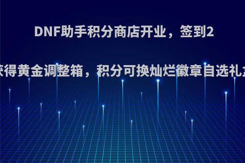 DNF助手积分商店开业，签到25天可以获得黄金调整箱，积分可换灿烂徽章自选礼盒，香吗?