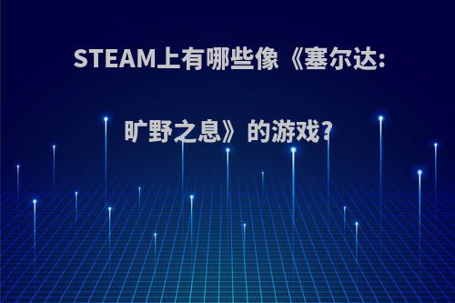 STEAM上有哪些像《塞尔达:旷野之息》的游戏?