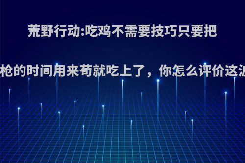 荒野行动:吃鸡不需要技巧只要把别人钢枪的时间用来苟就吃上了，你怎么评价这波操作?