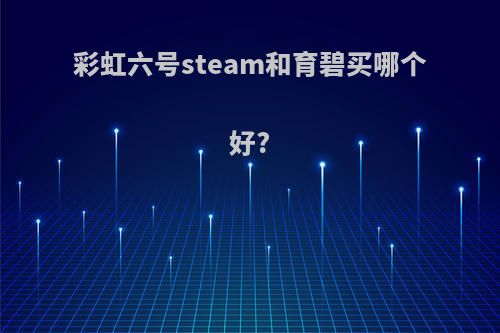 彩虹六号steam和育碧买哪个好?