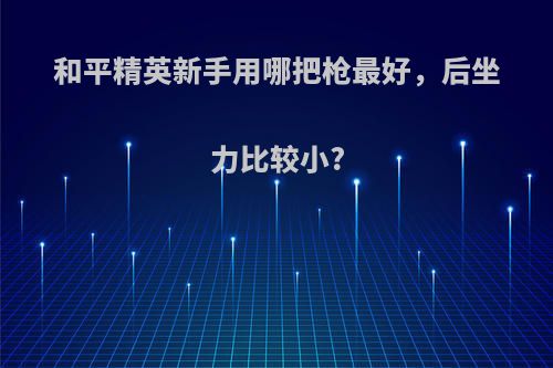 和平精英新手用哪把枪最好，后坐力比较小?