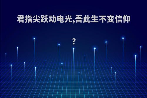 君指尖跃动电光,吾此生不变信仰?