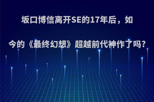 坂口博信离开SE的17年后，如今的《最终幻想》超越前代神作了吗?