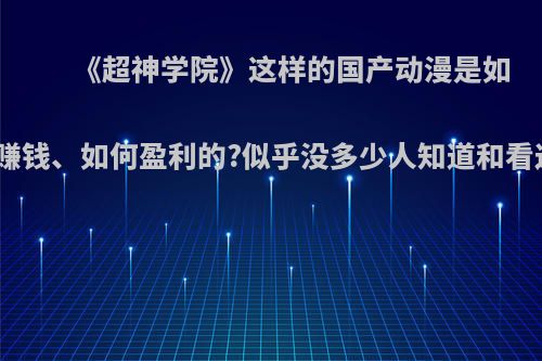 《超神学院》这样的国产动漫是如何赚钱、如何盈利的?似乎没多少人知道和看过?