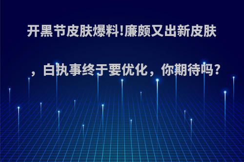 开黑节皮肤爆料!廉颇又出新皮肤，白执事终于要优化，你期待吗?