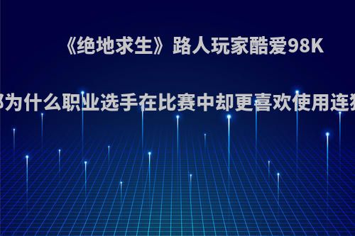 《绝地求生》路人玩家酷爱98K，那为什么职业选手在比赛中却更喜欢使用连狙呢?