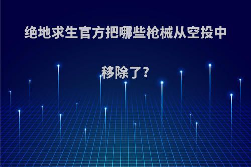 绝地求生官方把哪些枪械从空投中移除了?