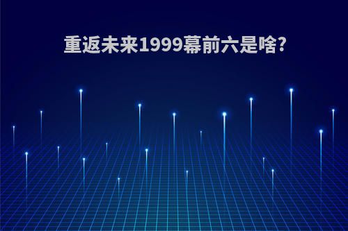 重返未来1999幕前六是啥?