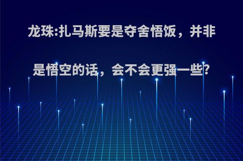 龙珠:扎马斯要是夺舍悟饭，并非是悟空的话，会不会更强一些?