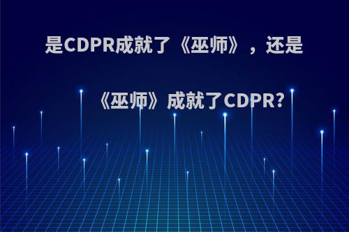 是CDPR成就了《巫师》，还是《巫师》成就了CDPR?