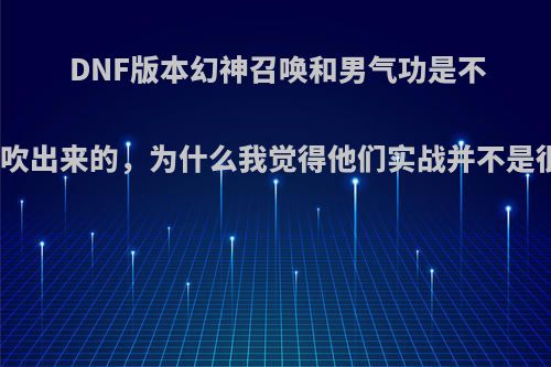 DNF版本幻神召唤和男气功是不是被吹出来的，为什么我觉得他们实战并不是很强?