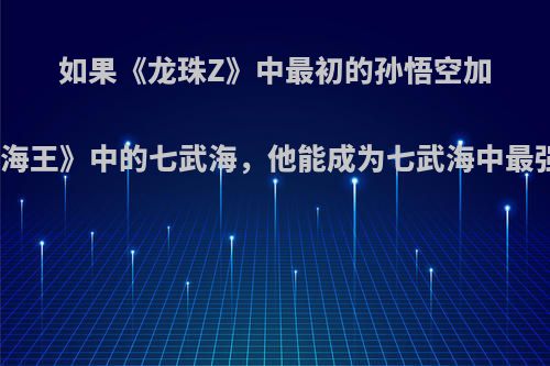 如果《龙珠Z》中最初的孙悟空加入了《航海王》中的七武海，他能成为七武海中最强的人吗?