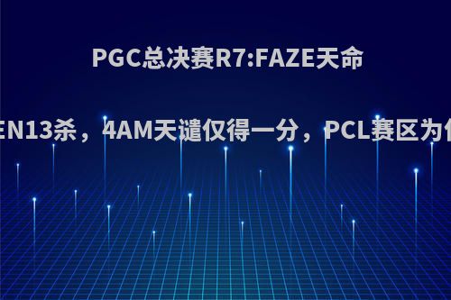 PGC总决赛R7:FAZE天命吃鸡，GEN13杀，4AM天谴仅得一分，PCL赛区为何没圈运?