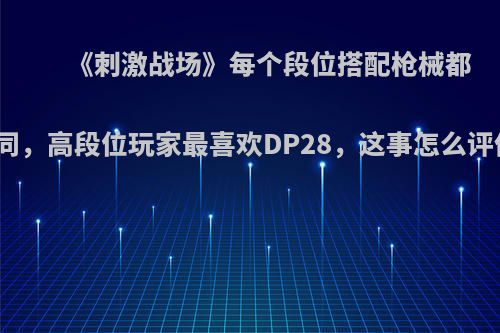 《刺激战场》每个段位搭配枪械都不同，高段位玩家最喜欢DP28，这事怎么评价?