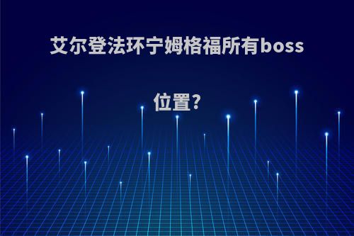 艾尔登法环宁姆格福所有boss位置?