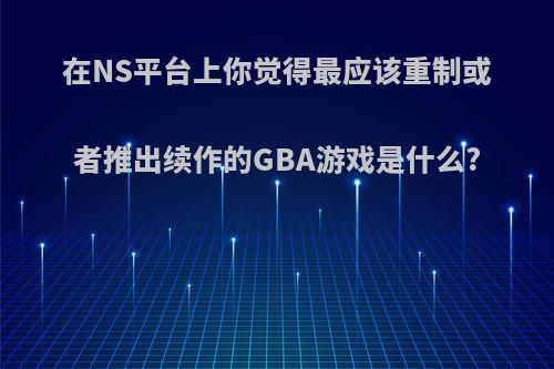 在NS平台上你觉得最应该重制或者推出续作的GBA游戏是什么?