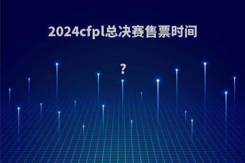 2024cfpl总决赛售票时间?