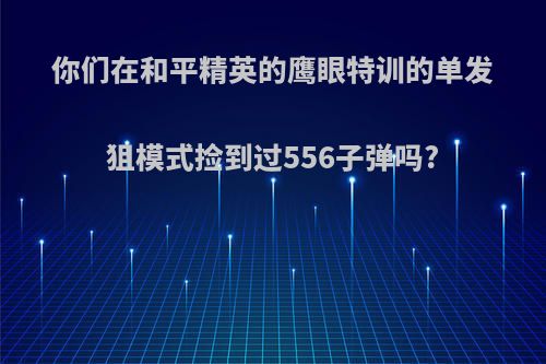 你们在和平精英的鹰眼特训的单发狙模式捡到过556子弹吗?