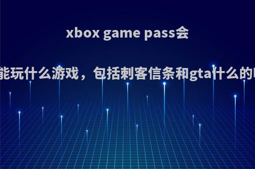 xbox game pass会员能玩什么游戏，包括刺客信条和gta什么的吗?