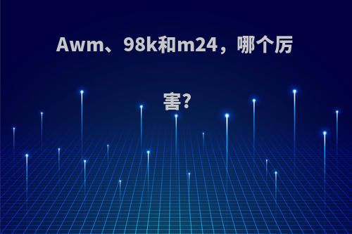 Awm、98k和m24，哪个厉害?