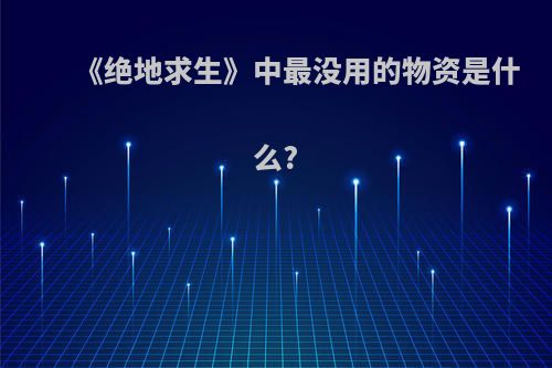 《绝地求生》中最没用的物资是什么?