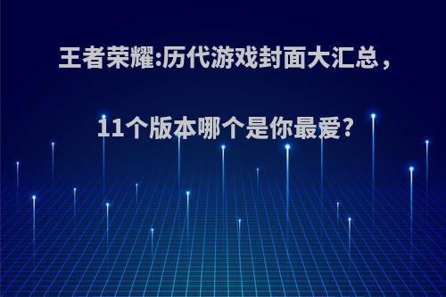 王者荣耀:历代游戏封面大汇总，11个版本哪个是你最爱?