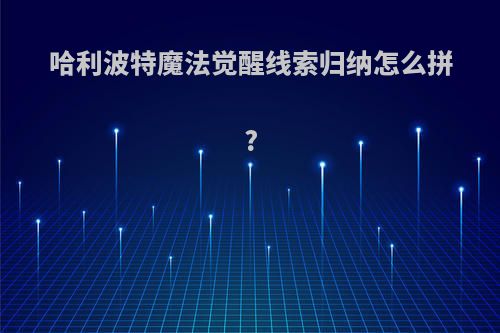 哈利波特魔法觉醒线索归纳怎么拼?