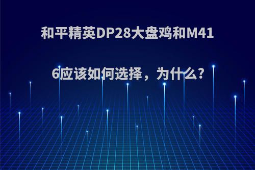 和平精英DP28大盘鸡和M416应该如何选择，为什么?