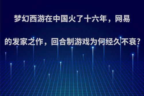 梦幻西游在中国火了十六年，网易的发家之作，回合制游戏为何经久不衰?