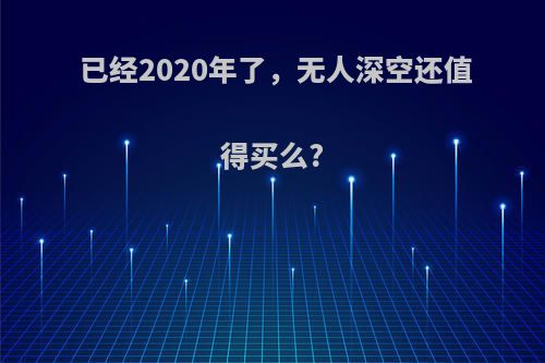 已经2020年了，无人深空还值得买么?