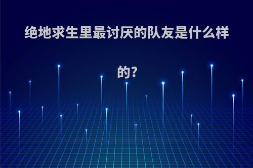 绝地求生里最讨厌的队友是什么样的?