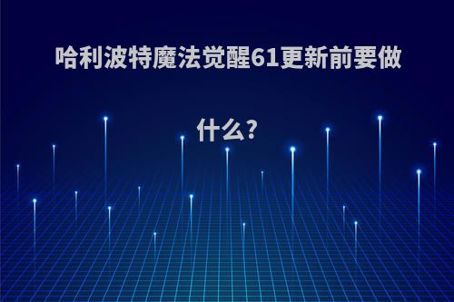 哈利波特魔法觉醒61更新前要做什么?