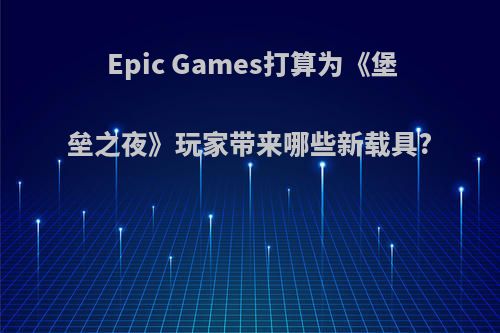 Epic Games打算为《堡垒之夜》玩家带来哪些新载具?