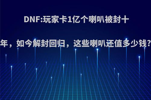 DNF:玩家卡1亿个喇叭被封十年，如今解封回归，这些喇叭还值多少钱?