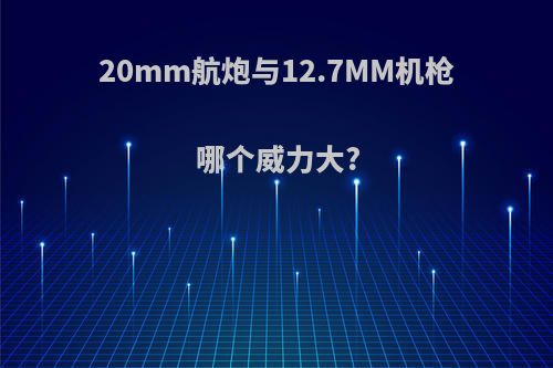 20mm航炮与12.7MM机枪哪个威力大?