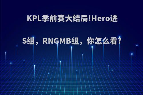 KPL季前赛大结局!Hero进S组，RNGMB组，你怎么看?