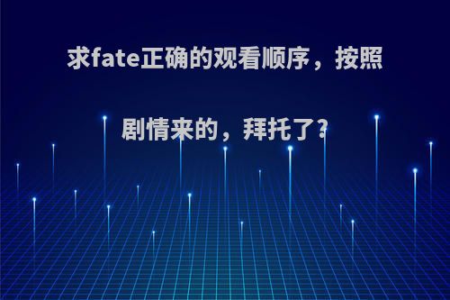 求fate正确的观看顺序，按照剧情来的，拜托了?