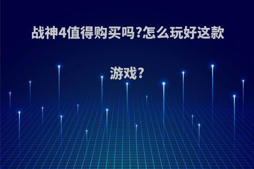 战神4值得购买吗?怎么玩好这款游戏?