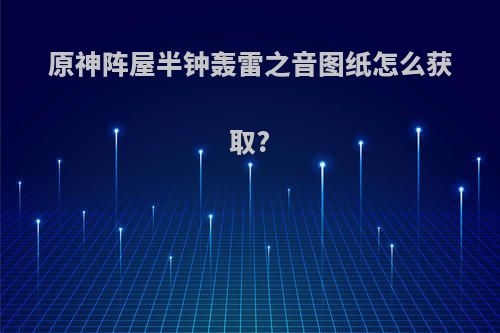 原神阵屋半钟轰雷之音图纸怎么获取?